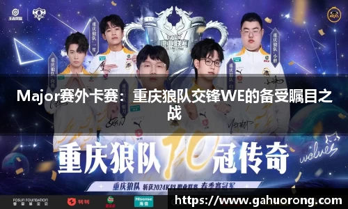 Major赛外卡赛：重庆狼队交锋WE的备受瞩目之战