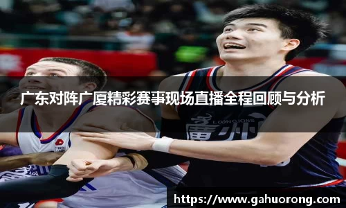 广东对阵广厦精彩赛事现场直播全程回顾与分析