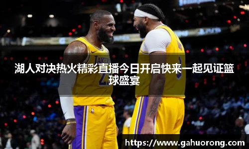 湖人对决热火精彩直播今日开启快来一起见证篮球盛宴