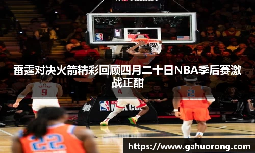 雷霆对决火箭精彩回顾四月二十日NBA季后赛激战正酣