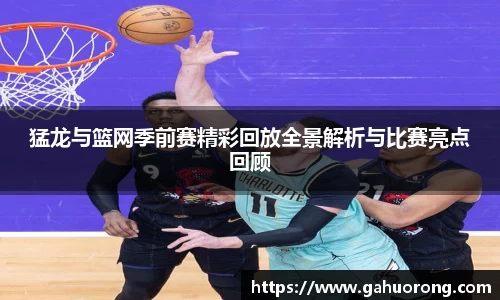 猛龙与篮网季前赛精彩回放全景解析与比赛亮点回顾